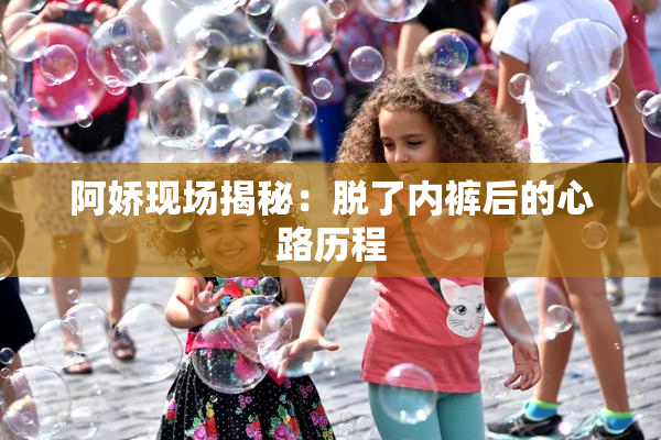 阿娇现场揭秘：脱了内裤后的心路历程