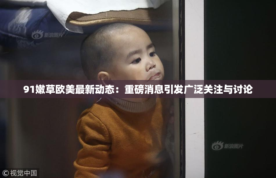 91嫩草欧美最新动态：重磅消息引发广泛关注与讨论