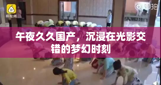 午夜久久国产，沉浸在光影交错的梦幻时刻