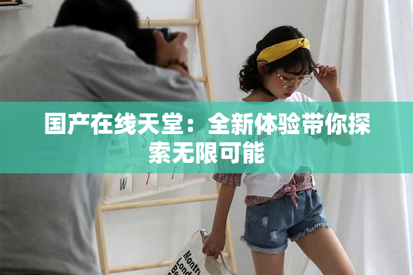 国产在线天堂：全新体验带你探索无限可能