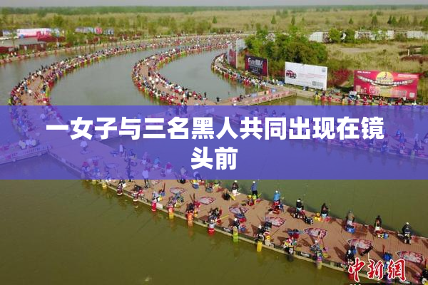 一女子与三名黑人共同出现在镜头前