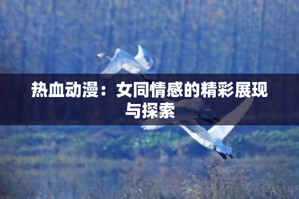 热血动漫：女同情感的精彩展现与探索