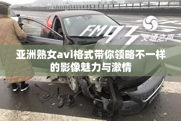 亚洲熟女avi格式带你领略不一样的影像魅力与激情