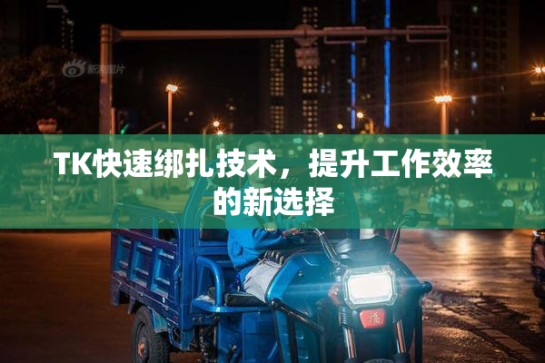TK快速绑扎技术，提升工作效率的新选择