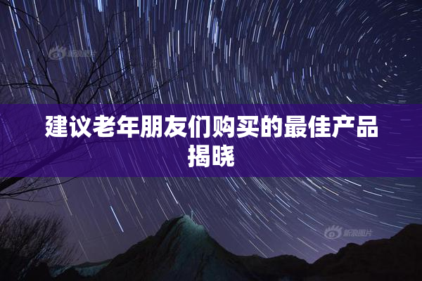 建议老年朋友们购买的最佳产品揭晓