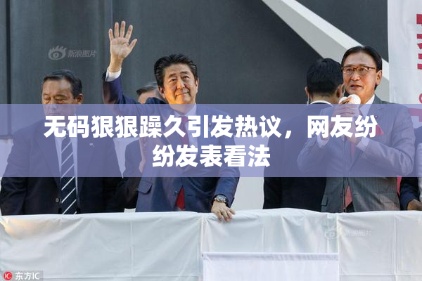 无码狠狠躁久引发热议，网友纷纷发表看法
