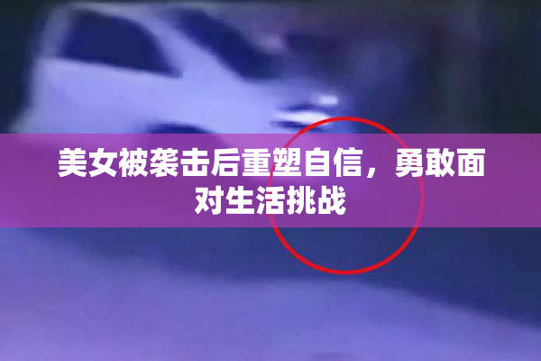 美女被袭击后重塑自信，勇敢面对生活挑战