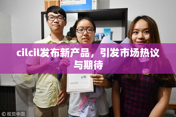 cilcil发布新产品，引发市场热议与期待