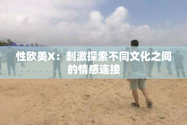 性欧美X：刺激探索不同文化之间的情感连接