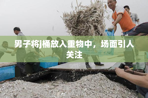 男子将j桶放入重物中，场面引人关注