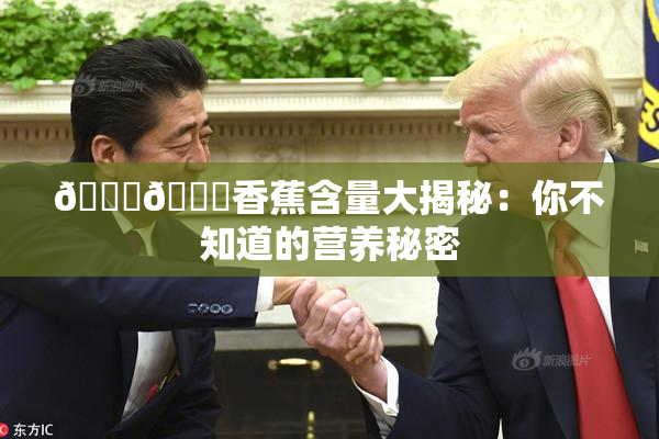 🔞🔞香蕉含量大揭秘：你不知道的营养秘密