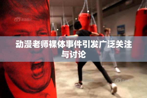 动漫老师裸体事件引发广泛关注与讨论