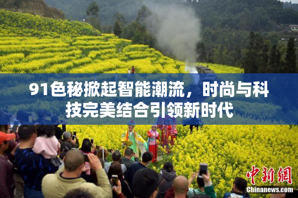 91色秘掀起智能潮流，时尚与科技完美结合引领新时代