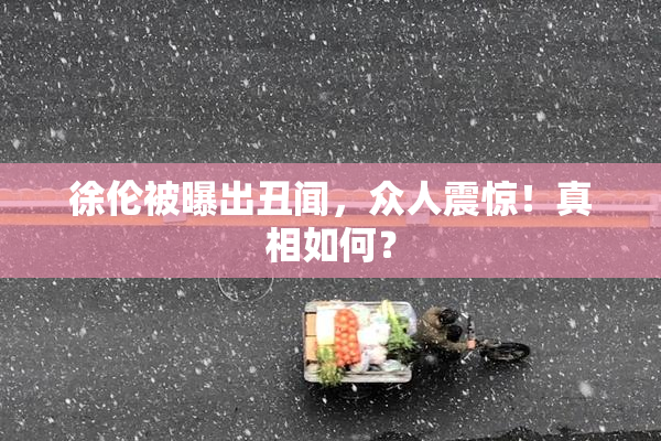徐伦被曝出丑闻，众人震惊！真相如何？