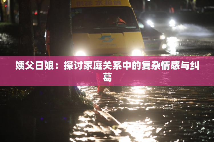 姨父日娘：探讨家庭关系中的复杂情感与纠葛