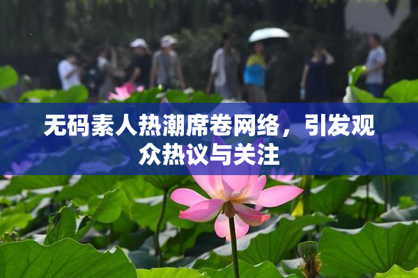 无码素人热潮席卷网络，引发观众热议与关注