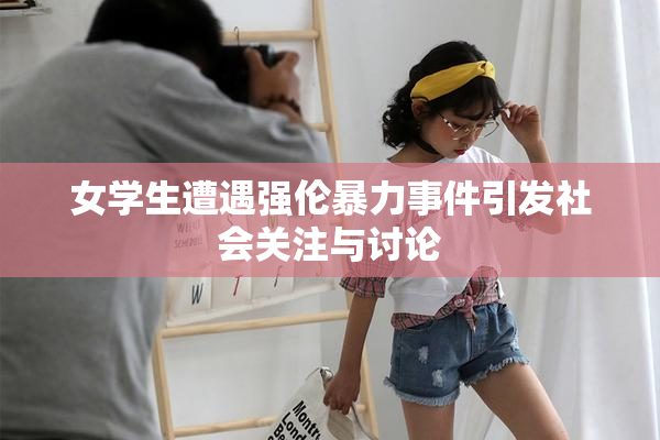 女学生遭遇强伦暴力事件引发社会关注与讨论