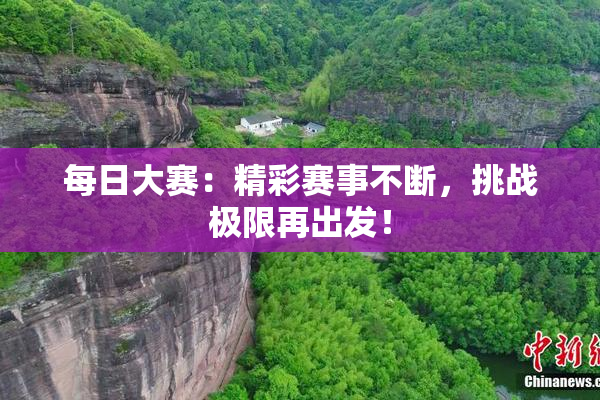 每日大赛：精彩赛事不断，挑战极限再出发！