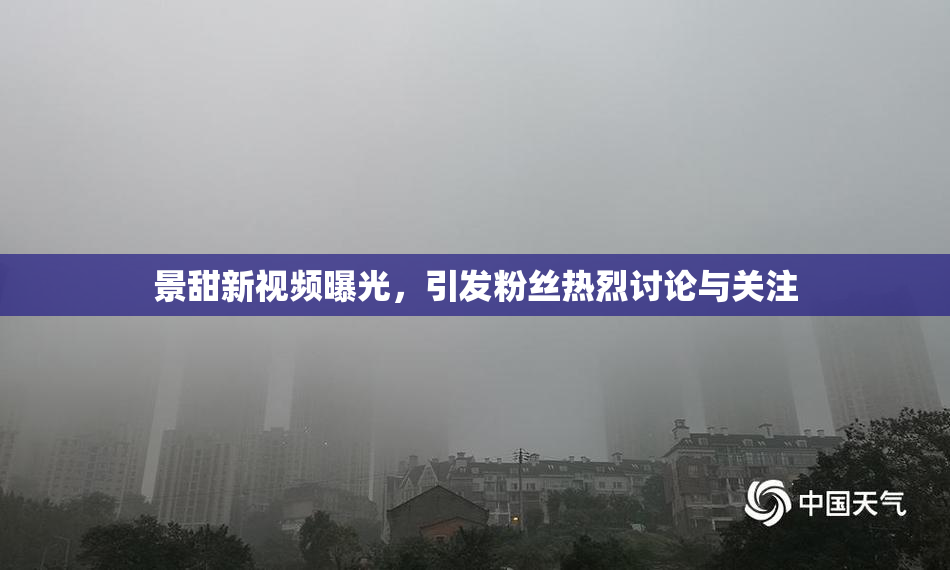 景甜新视频曝光，引发粉丝热烈讨论与关注
