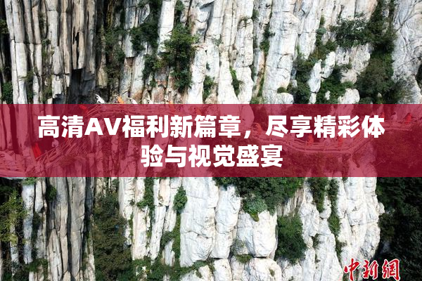 高清AV福利新篇章，尽享精彩体验与视觉盛宴
