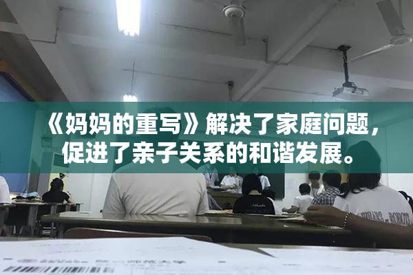 《妈妈的重写》解决了家庭问题，促进了亲子关系的和谐发展。