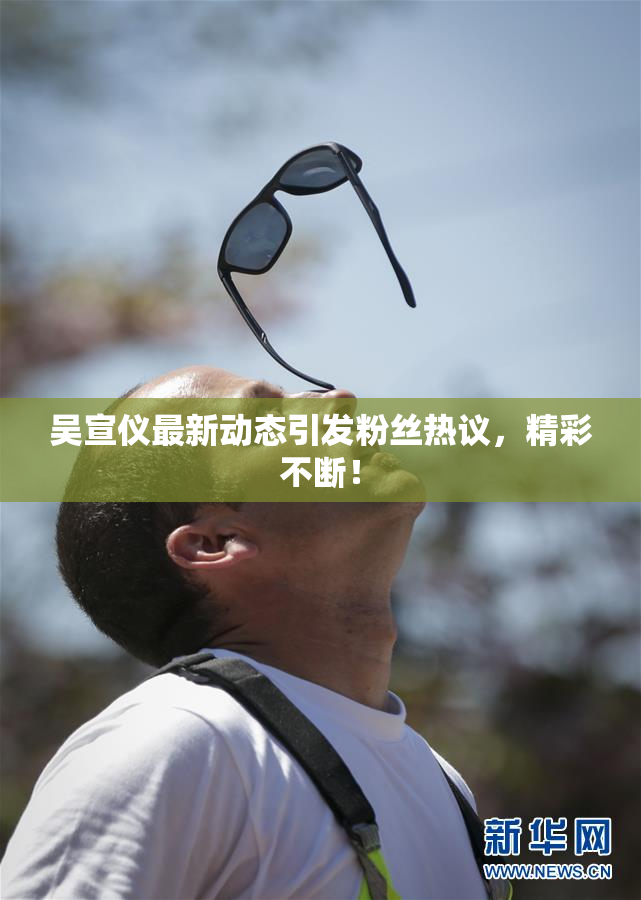吴宣仪最新动态引发粉丝热议，精彩不断！