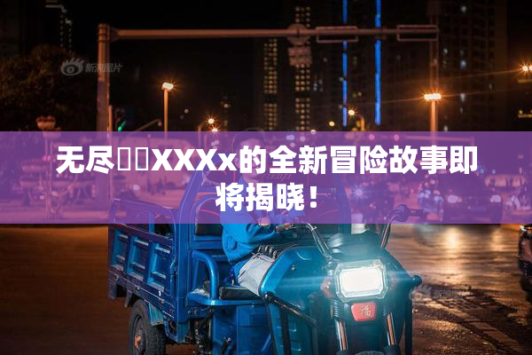 无尽❌‌XXXx的全新冒险故事即将揭晓！