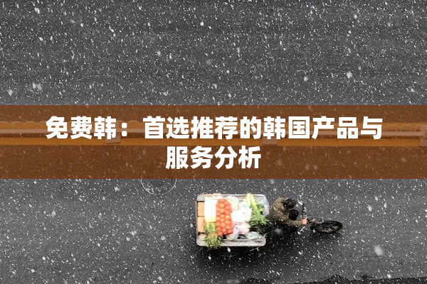 免费韩：首选推荐的韩国产品与服务分析