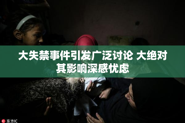 大失禁事件引发广泛讨论 大绝对其影响深感忧虑