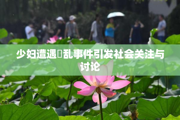 少妇遭遇婬乱事件引发社会关注与讨论
