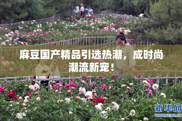 麻豆国产精品引选热潮，成时尚潮流新宠！