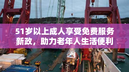 51岁以上成人享受免费服务新政，助力老年人生活便利