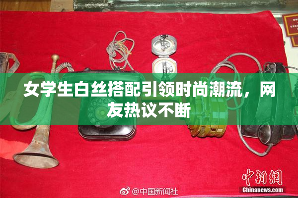 女学生白丝搭配引领时尚潮流，网友热议不断