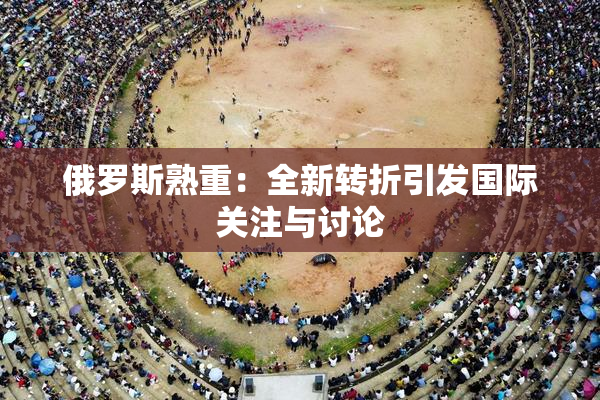 俄罗斯熟重：全新转折引发国际关注与讨论