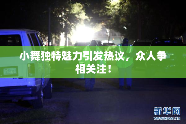小舞独特魅力引发热议，众人争相关注！