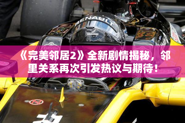 《完美邻居2》全新剧情揭秘，邻里关系再次引发热议与期待！