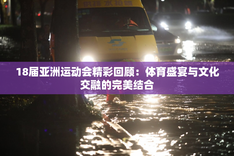 18届亚洲运动会精彩回顾：体育盛宴与文化交融的完美结合