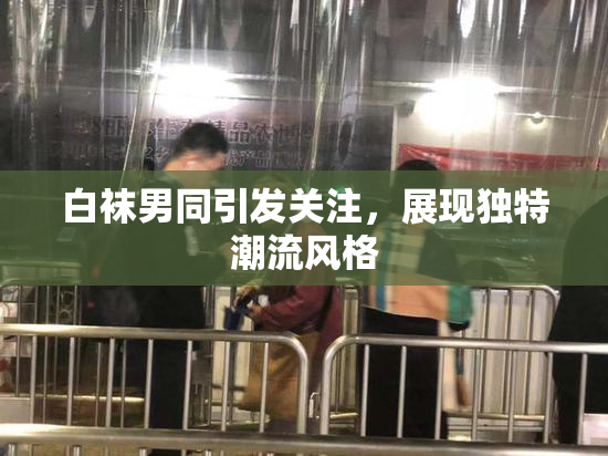 白袜男同引发关注，展现独特潮流风格