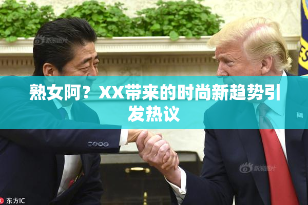 熟女阿？XX带来的时尚新趋势引发热议