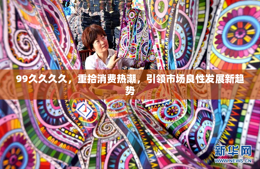 99久久久久，重拾消费热潮，引领市场良性发展新趋势