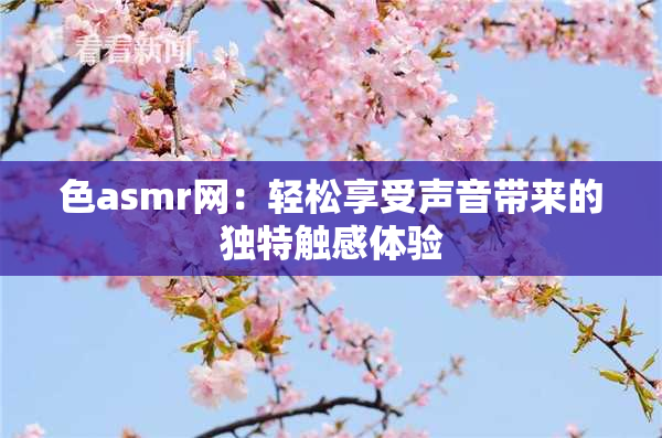 色asmr网：轻松享受声音带来的独特触感体验