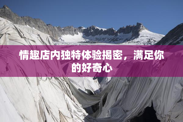 情趣店内独特体验揭密，满足你的好奇心