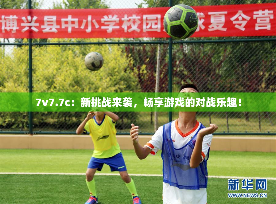 7v7.7c：新挑战来袭，畅享游戏的对战乐趣！