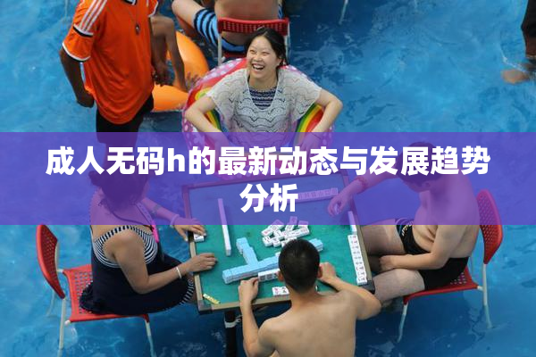成人无码h的最新动态与发展趋势分析