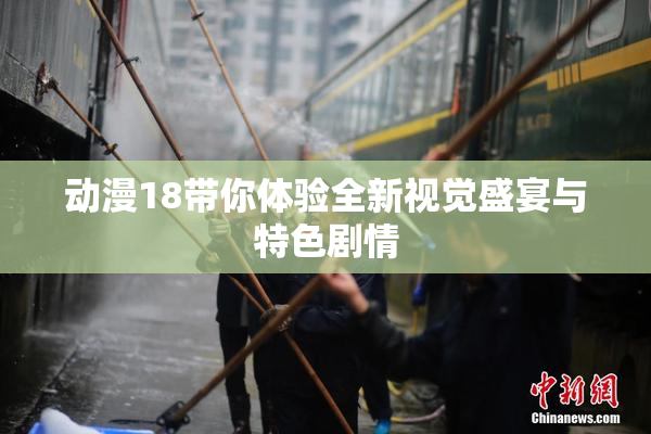 动漫18带你体验全新视觉盛宴与特色剧情