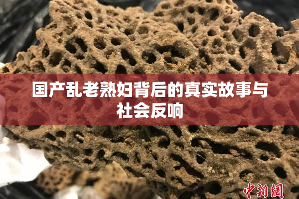 国产乱老熟妇背后的真实故事与社会反响