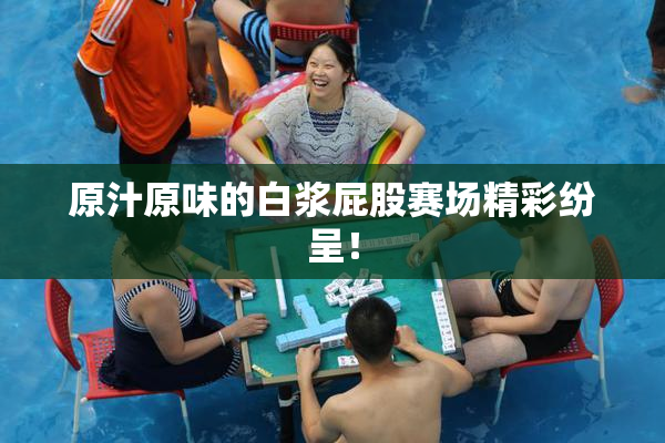 原汁原味的白浆屁股赛场精彩纷呈！