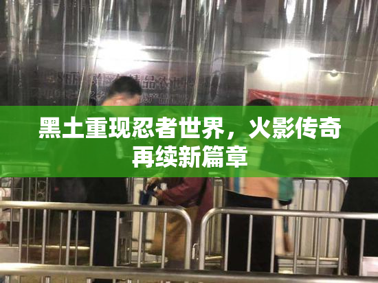 黑土重现忍者世界，火影传奇再续新篇章
