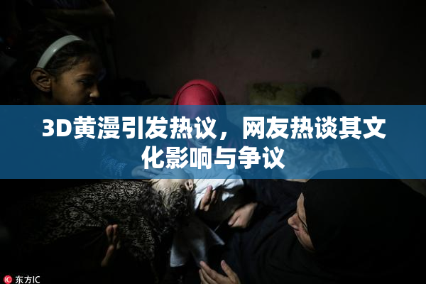 3D黄漫引发热议，网友热谈其文化影响与争议