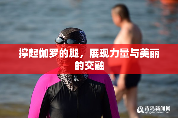撑起伽罗的腿，展现力量与美丽的交融